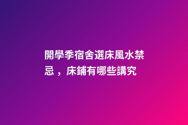 開學季宿舍選床風水禁忌，床鋪有哪些講究